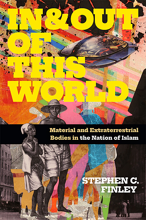 In and Out of This World: Material and Extraterrestrial Bodies in the Nation of Islam by Stephen C. Finley