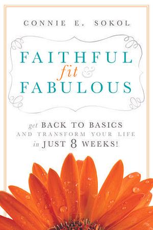 Faithful, Fit & Fabulous: Get Back to Basics and Transform Your Life in Just 8 Weeks! by Connie E. Sokol, Connie E. Sokol