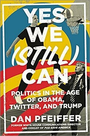 Yes We (Still) Can: Politics in the Age of Obama, Twitter, and Trump by Dan Pfeiffer