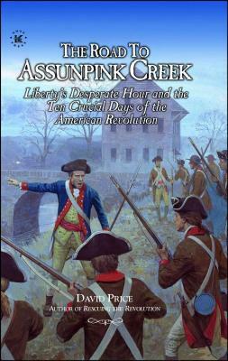 The Road to Assunpink Creek: Liberty's Desperate Hour and the Ten Crucial Days of the American Revolution by David Price