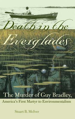 Death in the Everglades: The Murder of Guy Bradley, America's First Martyr to Environmentalism by Stuart B. McIver