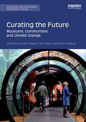 Curating the Future: Museums, Communities and Climate Change by Libby Robin, Kirsten Wehner, Jennifer Newell