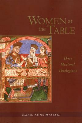 Women at the Table: Three Medieval Theologians by Marie Anne Mayeski