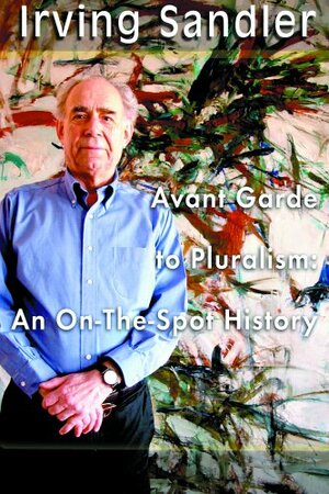 From Avant-Garde to Pluralism: An On-The-Spot History by Irving Sandler