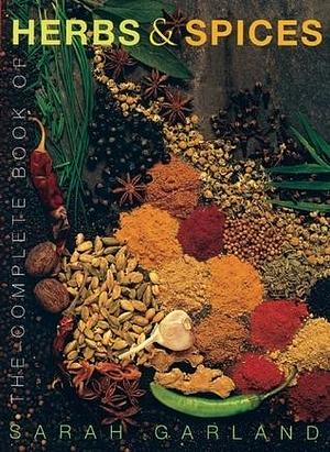 The Complete Book of Herbs & Spices: An Illustrated Guide to Growing and Using Culinary, Aromatic, Cosmetic and Medicinal Plants by Sarah Garland, Sarah Garland