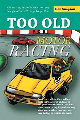 Too Old for Motor Racing: A Short Story in Case I Didn't Live Long Enough to Finish Writing a Longer One by Don Simpson