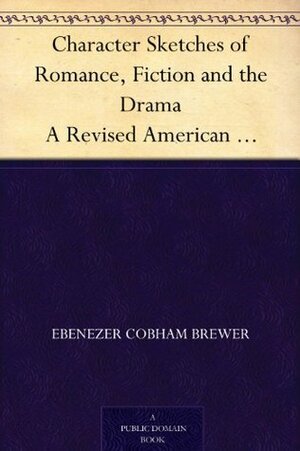 Character Sketches of Romance, Fiction and the Drama A Revised American Edition of the Reader's Handbook, Vol. 3 by Ebenezer Cobham Brewer