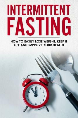 Intermittent Fasting: How To Easily Lose Weight, Keep It Off And Improve Your Health by Sandra White
