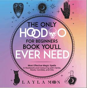 The Only Hoodoo for Beginners Book You'll Ever Need: Most Effective Magic Spells in Rootwork and Conjuring with Herbs, Roots, Candles, and Oils by Layla Moon