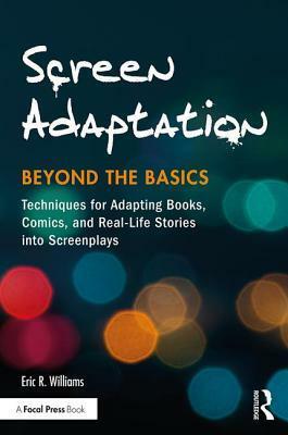 Adaptation - Beyond the Basics: How to Adapt Books, Comics, News and Real Life Stories Into Award-Winning Screenplays by Eric R. Williams