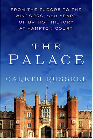 The Palace: From the Tudors to the Windsors, 500 Years of British History at Hampton Court by Gareth Russell