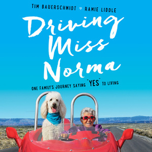 Driving Miss Norma: One Family's Journey Saying "Yes" to Living by Tim Bauerschmidt, Ramie Liddle