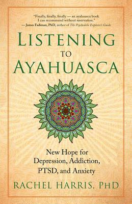 Listening to Ayahuasca: New Hope for Depression, Addiction, Ptsd, and Anxiety by Rachel Harris