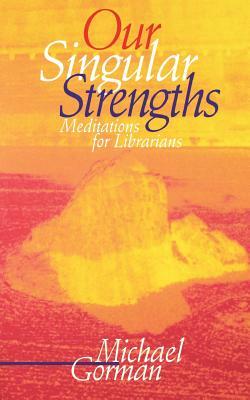 Our Singular Strengths: Meditations for Librarians by Michael Gorman