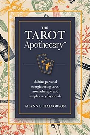 The Tarot Apothecary: Shifting Personal Energies Using Tarot, Aromatherapy, and Simple Everyday Rituals by Ailynn Halvorson