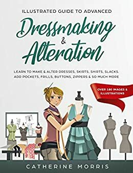 Illustrated Guide to Advanced Dressmaking & Alteration: Learn to Make & Alter Dresses, Skirts, Shirts, Slacks. Add Pockets, Frills, Buttons, Zippers & So Much More - Over 180 Images & Illustrations by Catherine Morris