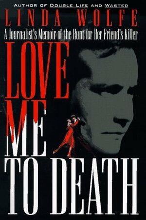 Love Me to Death: A Journalist's Memoir of the Hunt for Her Friend's Killer by Linda Wolfe