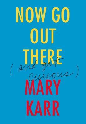 Now Go Out There: (and Get Curious) by Mary Karr