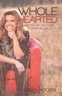 Wholehearted: Living the Life You Were Created to Live by Leslie Nease