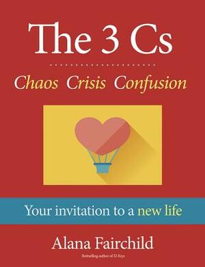 The 3 Cs: Chaos Crisis Confusion: Your Invitation to a New Life by Alana Fairchild