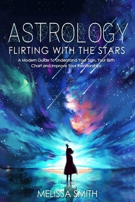Astrology Flirting With the Stars: A Modern Guide To Understand Your Sign, Your Birth Chart and Improve Your Relationships by Melissa Smith