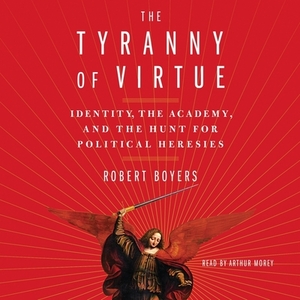 The Tyranny of Virtue: Identity, the Academy, and the Hunt for Political Heresies by Robert Boyers