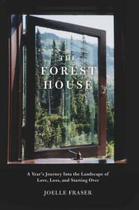 The Forest House: A Year's Journey Into the Landscape of Love, Loss, and Starting Over by Joelle Fraser