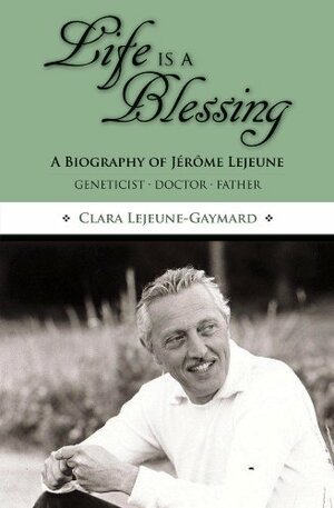 Life Is a Blessing: A Biography of Jérôme Lejeune by Clara Lejeune-Gaymard