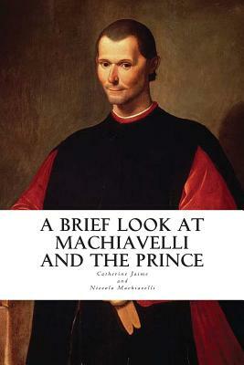 A Brief Look at Machiavelli and The Prince by Niccolò Machiavelli, Catherine McGrew Jaime