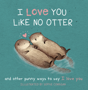 I Love You Like No Otter: And Other Punny Ways to Say I Love You by Sophie Corrigan