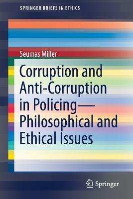 Corruption and Anti-Corruption in Policing--Philosophical and Ethical Issues by Seumas Miller