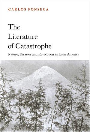 The Literature of Catastrophe: Nature, Disaster and Revolution in Latin America by Carlos Fonseca