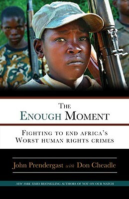 The Enough Moment: Fighting to End Africa's Worst Human Rights Crimes by John Prendergast, Don Cheadle