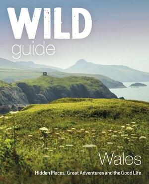 Wild Guide Wales: Hidden Places, Great Adventures & the Good Life by Daniel Start