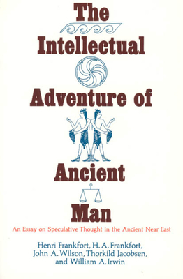 The Intellectual Adventure of Ancient Man: An Essay of Speculative Thought in the Ancient Near East by Henri Frankfort, John A. Wilson, H. A. Frankfort