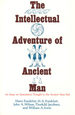 The Intellectual Adventure of Ancient Man: An Essay of Speculative Thought in the Ancient Near East by John A. Wilson, H. A. Frankfort, Henri Frankfort