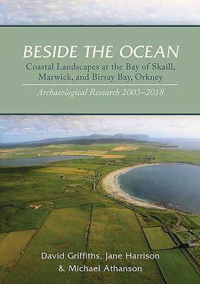Beside the Ocean: Coastal Landscapes at the Bay of Skaill, Marwick, and Birsay Bay, Orkney: Archaeological Research, 2003-18 by Michael Athanson, David Griffiths, Jane Harrison