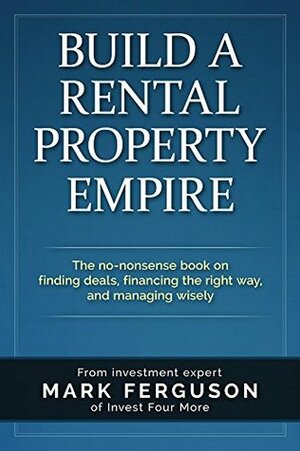 Build A Rental Property Empire: The No-nonsense Book On Finding Deals, Financing The Right Way, And Managing Wisely by Mark Ferguson, Lynda Pelissier