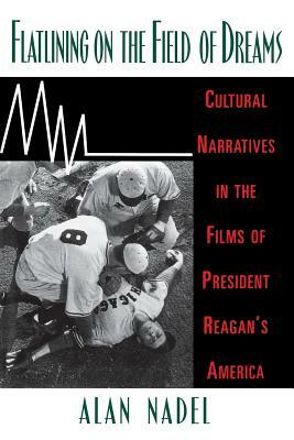 Flatlining on the Field of Dreams: Cultural Narratives in the Films of President Reagan's America by Alan Nadel