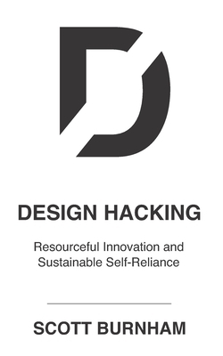 Design Hacking: Resourceful Innovation and Sustainable Self-Reliance by Scott Burnham
