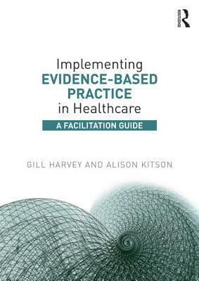 Implementing Evidence-Based Practice in Healthcare: A Facilitation Guide by Alison Kitson, Gill Harvey