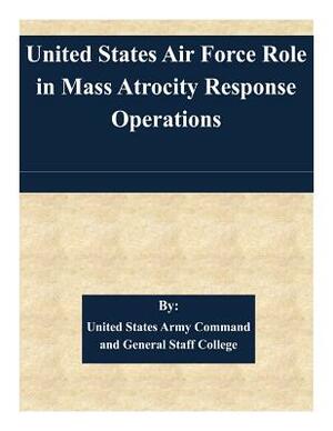 United States Air Force Role in Mass Atrocity Response Operations by United States Army Command and General S