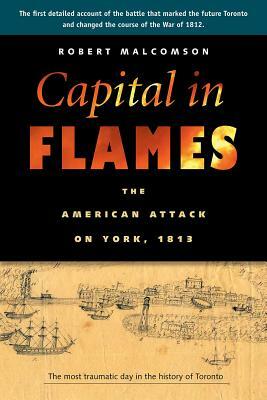 Capital in Flames: The American Attack on York, 1813 by Robert Malcomson