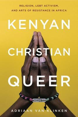 Kenyan, Christian, Queer: Religion, Lgbt Activism, and Arts of Resistance in Africa by Adriaan Van Klinken