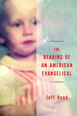 The Rearing of an American Evangelical by Jeff Hood