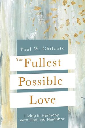 The Fullest Possible Love: Living in Harmony with God and Neighbor by Paul W. Chilcote