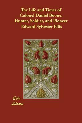 The Life and Times of Colonel Daniel Boone, Hunter, Soldier, and Pioneer by Edward Sylvester Ellis