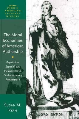 The Moral Economies of American Authorship: Reputation, Scandal, and the Nineteenth-Century Literary Marketplace by Susan M. Ryan