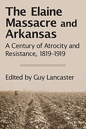 The Elaine Massacre and Arkansas: A Century of Atrocity and Resistance, 1819-1919 by Guy Lancaster