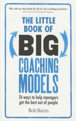 The Little Book of Big Coaching Models: 76 Ways to Help Managers Get the Best Out of People by Bob Bates